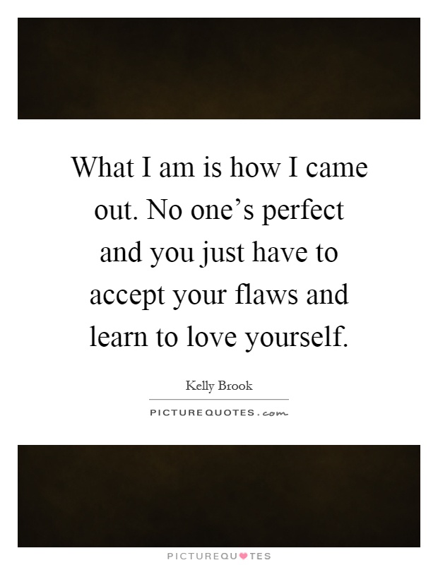 What I am is how I came out. No one's perfect and you just have to accept your flaws and learn to love yourself Picture Quote #1