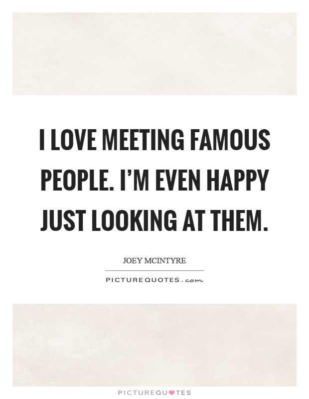 I love meeting famous people. I'm even happy just looking at them. Picture Quote #1