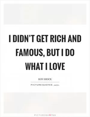 I didn’t get rich and famous, but I do what I love Picture Quote #1