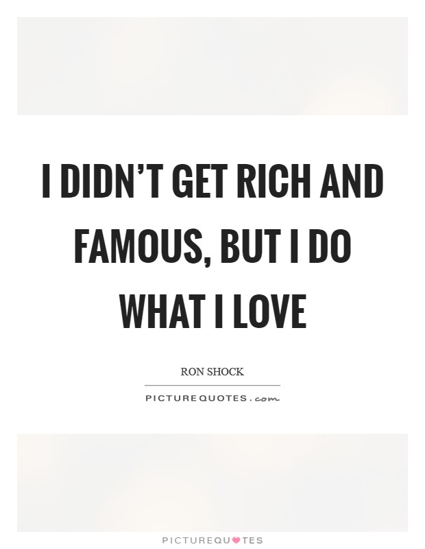 I didn't get rich and famous, but I do what I love Picture Quote #1