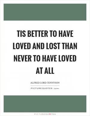 Tis better to have loved and lost than never to have loved at all Picture Quote #1