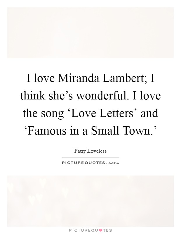 I love Miranda Lambert; I think she's wonderful. I love the song ‘Love Letters' and ‘Famous in a Small Town.' Picture Quote #1
