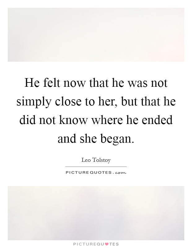 He felt now that he was not simply close to her, but that he did not know where he ended and she began. Picture Quote #1