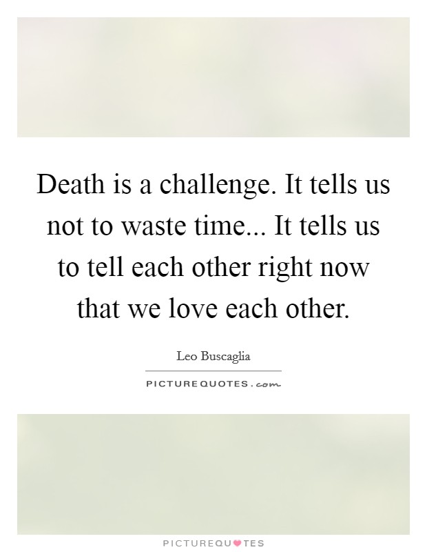 Death is a challenge. It tells us not to waste time... It tells us to tell each other right now that we love each other. Picture Quote #1