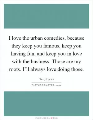 I love the urban comedies, because they keep you famous, keep you having fun, and keep you in love with the business. Those are my roots. I’ll always love doing those Picture Quote #1