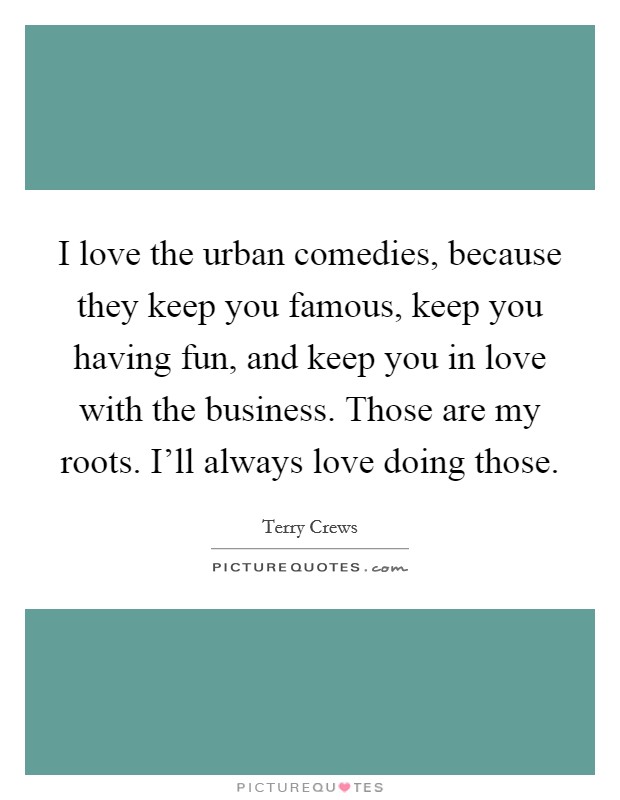 I love the urban comedies, because they keep you famous, keep you having fun, and keep you in love with the business. Those are my roots. I'll always love doing those. Picture Quote #1