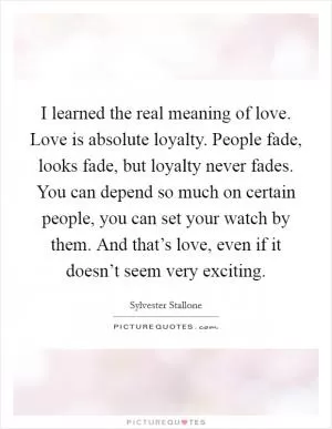 I learned the real meaning of love. Love is absolute loyalty. People fade, looks fade, but loyalty never fades. You can depend so much on certain people, you can set your watch by them. And that’s love, even if it doesn’t seem very exciting Picture Quote #1
