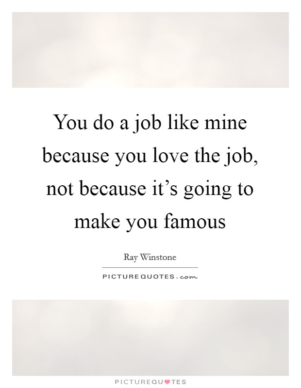 You do a job like mine because you love the job, not because it's going to make you famous Picture Quote #1