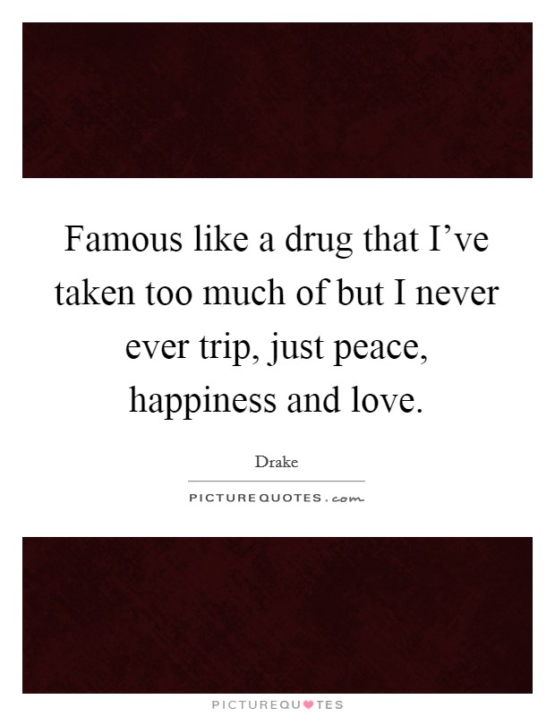 Famous like a drug that I've taken too much of but I never ever trip, just peace, happiness and love. Picture Quote #1