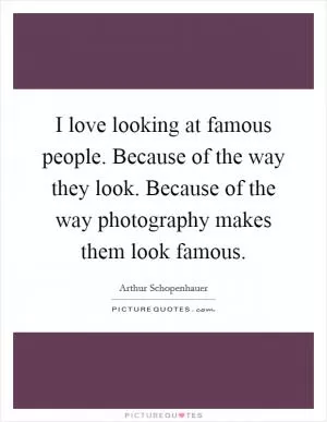 I love looking at famous people. Because of the way they look. Because of the way photography makes them look famous Picture Quote #1
