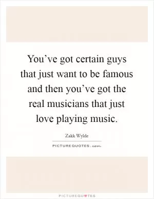 You’ve got certain guys that just want to be famous and then you’ve got the real musicians that just love playing music Picture Quote #1