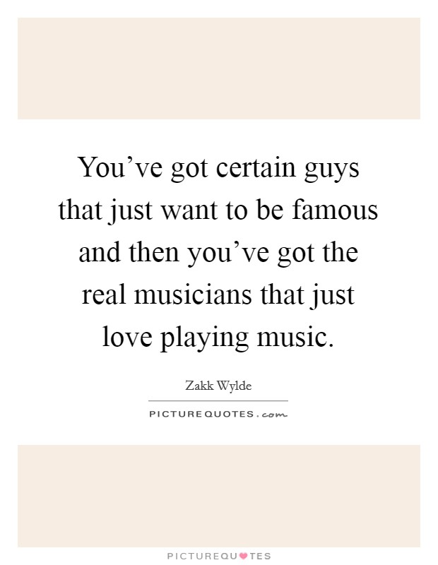 You've got certain guys that just want to be famous and then you've got the real musicians that just love playing music. Picture Quote #1