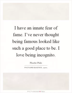 I have an innate fear of fame. I’ve never thought being famous looked like such a good place to be. I love being incognito Picture Quote #1