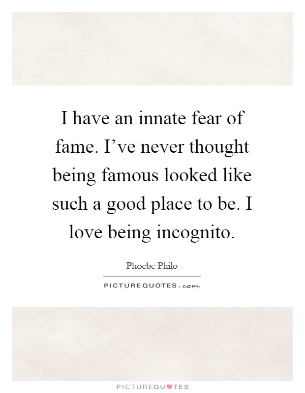 I have an innate fear of fame. I've never thought being famous looked like such a good place to be. I love being incognito. Picture Quote #1
