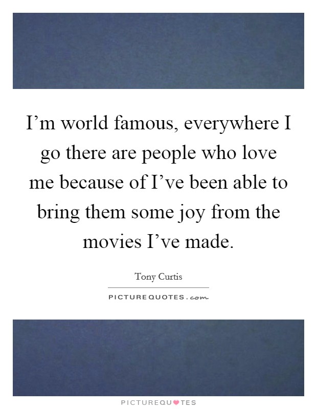 I'm world famous, everywhere I go there are people who love me because of I've been able to bring them some joy from the movies I've made. Picture Quote #1