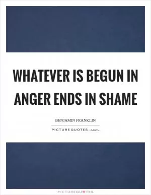 Whatever is begun in anger ends in shame Picture Quote #1