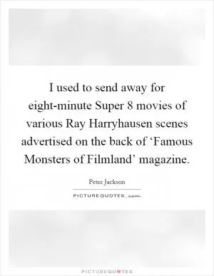 I used to send away for eight-minute Super 8 movies of various Ray Harryhausen scenes advertised on the back of ‘Famous Monsters of Filmland’ magazine Picture Quote #1