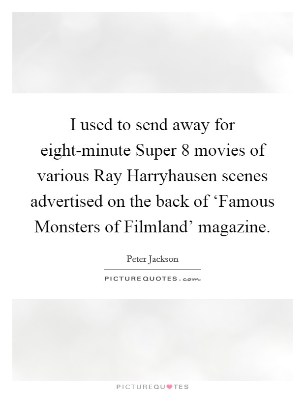 I used to send away for eight-minute Super 8 movies of various Ray Harryhausen scenes advertised on the back of ‘Famous Monsters of Filmland' magazine. Picture Quote #1