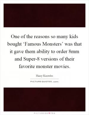 One of the reasons so many kids bought ‘Famous Monsters’ was that it gave them ability to order 8mm and Super-8 versions of their favorite monster movies Picture Quote #1