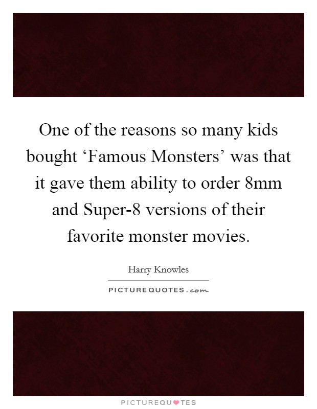 One of the reasons so many kids bought ‘Famous Monsters' was that it gave them ability to order 8mm and Super-8 versions of their favorite monster movies. Picture Quote #1