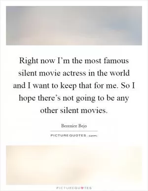 Right now I’m the most famous silent movie actress in the world and I want to keep that for me. So I hope there’s not going to be any other silent movies Picture Quote #1