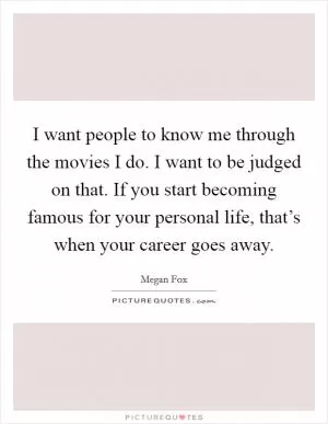 I want people to know me through the movies I do. I want to be judged on that. If you start becoming famous for your personal life, that’s when your career goes away Picture Quote #1