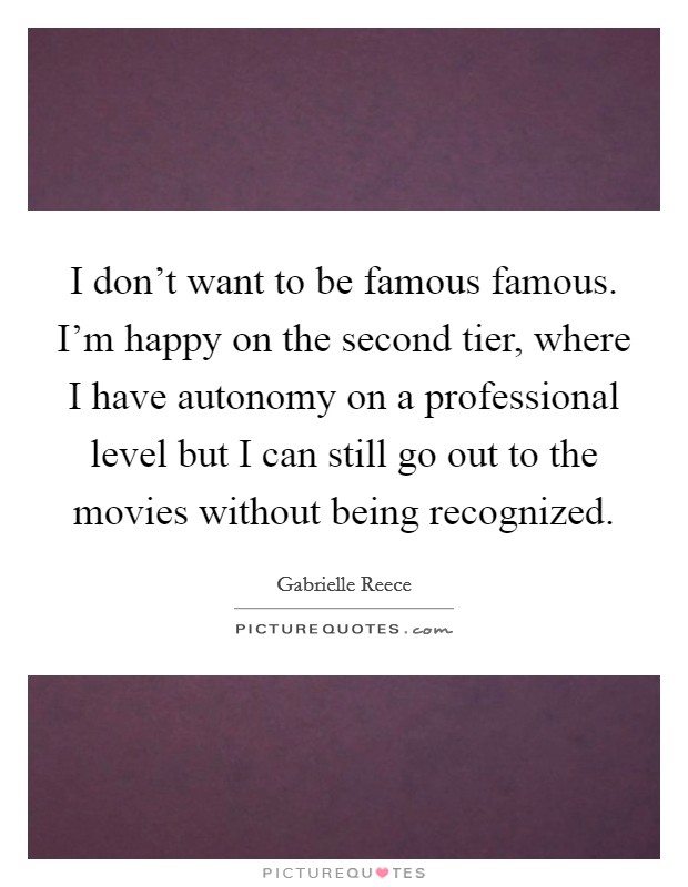 I don't want to be famous famous. I'm happy on the second tier, where I have autonomy on a professional level but I can still go out to the movies without being recognized. Picture Quote #1