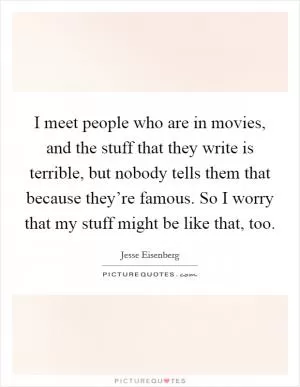 I meet people who are in movies, and the stuff that they write is terrible, but nobody tells them that because they’re famous. So I worry that my stuff might be like that, too Picture Quote #1