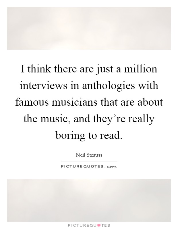 I think there are just a million interviews in anthologies with famous musicians that are about the music, and they're really boring to read. Picture Quote #1