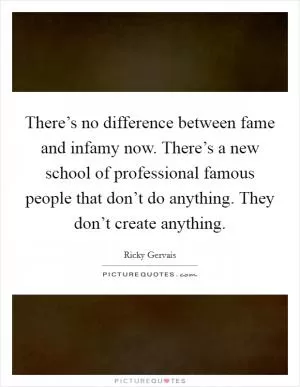 There’s no difference between fame and infamy now. There’s a new school of professional famous people that don’t do anything. They don’t create anything Picture Quote #1