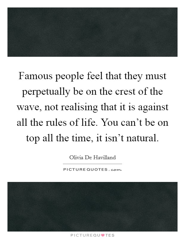 Famous people feel that they must perpetually be on the crest of the wave, not realising that it is against all the rules of life. You can't be on top all the time, it isn't natural. Picture Quote #1