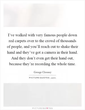 I’ve walked with very famous people down red carpets over to the crowd of thousands of people, and you’ll reach out to shake their hand and they’ve got a camera in their hand. And they don’t even get their hand out, because they’re recording the whole time Picture Quote #1