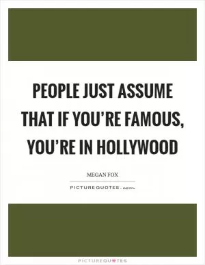 People just assume that if you’re famous, you’re in Hollywood Picture Quote #1