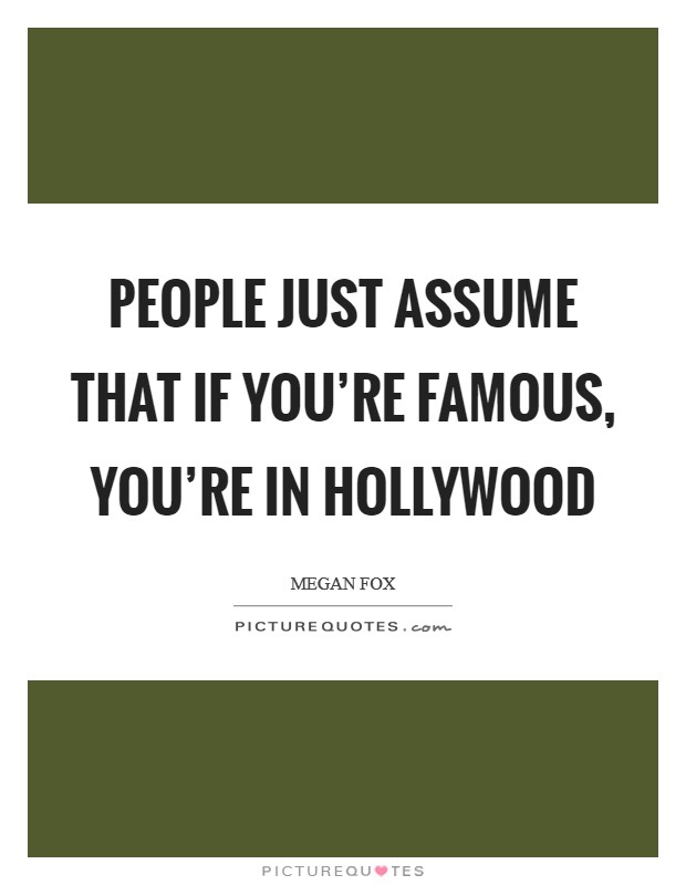People just assume that if you're famous, you're in Hollywood Picture Quote #1