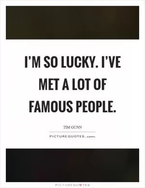 I’m so lucky. I’ve met a lot of famous people Picture Quote #1