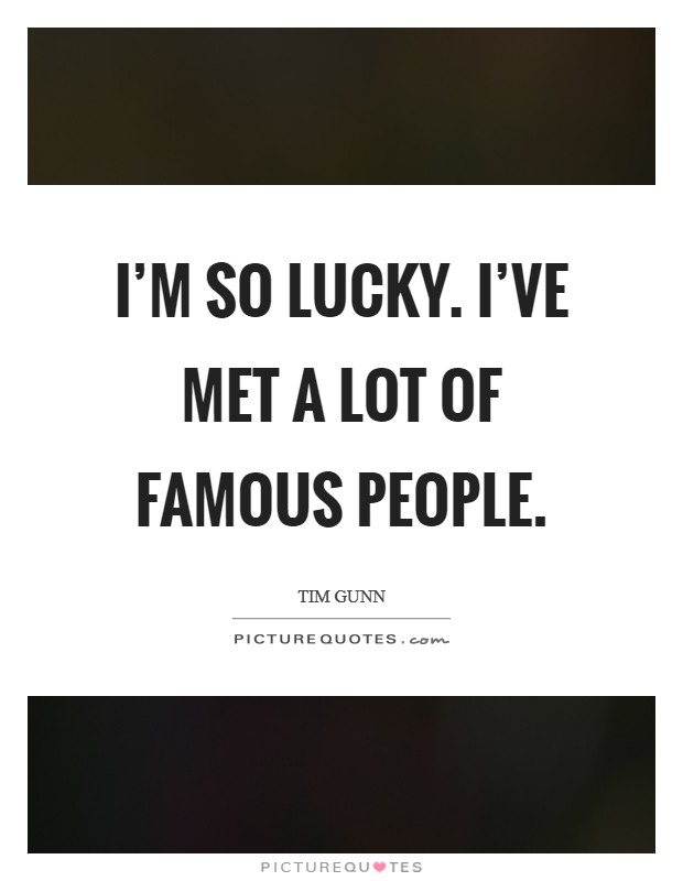 I'm so lucky. I've met a lot of famous people. Picture Quote #1