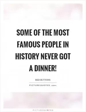 Some of the most famous people in history never got a dinner! Picture Quote #1
