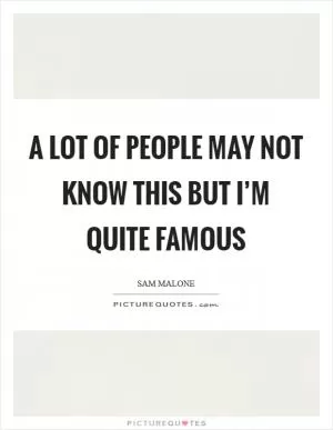 A lot of people may not know this but I’m quite famous Picture Quote #1