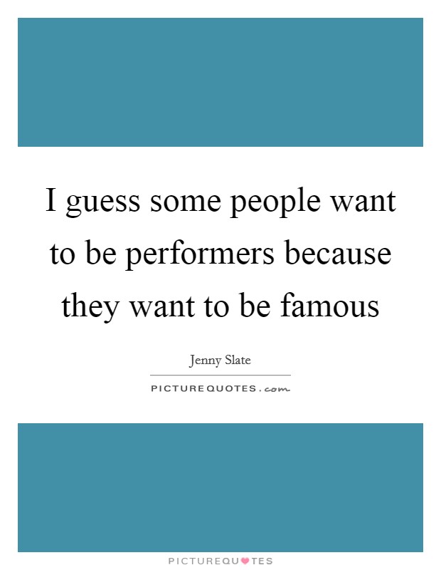 I guess some people want to be performers because they want to be famous Picture Quote #1