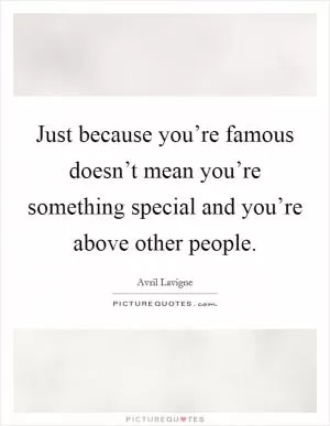 Just because you’re famous doesn’t mean you’re something special and you’re above other people Picture Quote #1