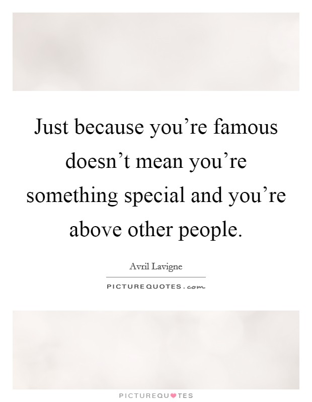 Just because you're famous doesn't mean you're something special and you're above other people. Picture Quote #1