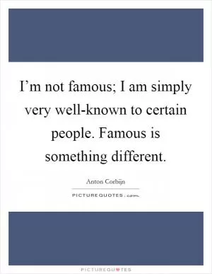 I’m not famous; I am simply very well-known to certain people. Famous is something different Picture Quote #1