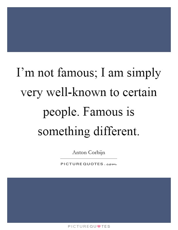 I'm not famous; I am simply very well-known to certain people. Famous is something different. Picture Quote #1