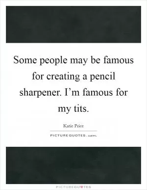 Some people may be famous for creating a pencil sharpener. I’m famous for my tits Picture Quote #1