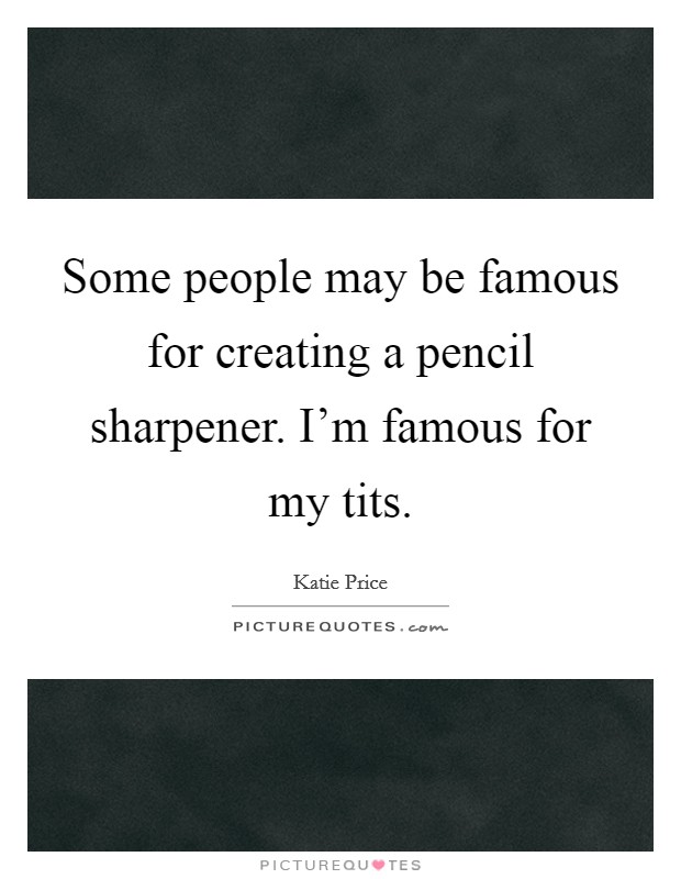 Some people may be famous for creating a pencil sharpener. I'm famous for my tits. Picture Quote #1