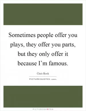 Sometimes people offer you plays, they offer you parts, but they only offer it because I’m famous Picture Quote #1