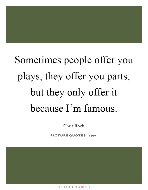 Sometimes people offer you plays, they offer you parts, but they only offer it because I'm famous. Picture Quote #1