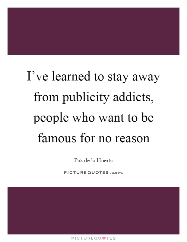 I've learned to stay away from publicity addicts, people who want to be famous for no reason Picture Quote #1