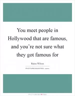 You meet people in Hollywood that are famous, and you’re not sure what they got famous for Picture Quote #1