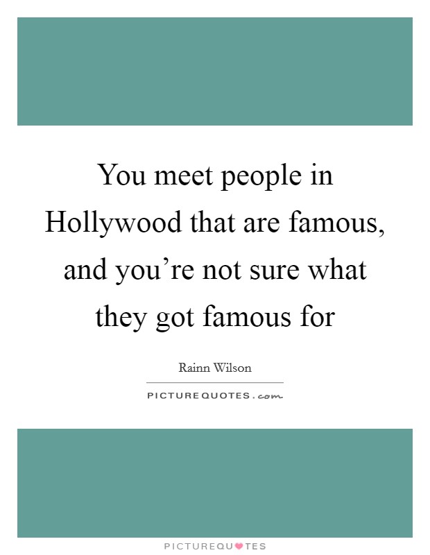 You meet people in Hollywood that are famous, and you're not sure what they got famous for Picture Quote #1